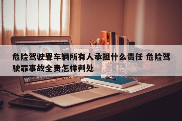 危险驾驶罪车辆所有人承担什么责任 危险驾驶罪事故全责怎样判处
