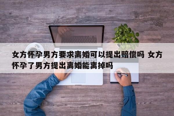 女方怀孕男方要求离婚可以提出赔偿吗 女方怀孕了男方提出离婚能离掉吗