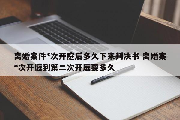 离婚案件*次开庭后多久下来判决书 离婚案*次开庭到第二次开庭要多久
