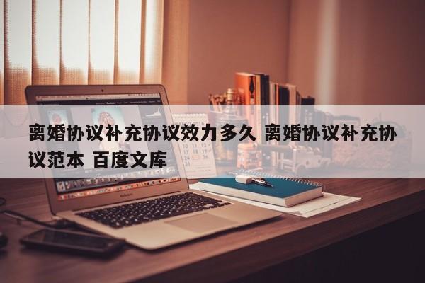离婚协议补充协议效力多久 离婚协议补充协议范本 百度文库