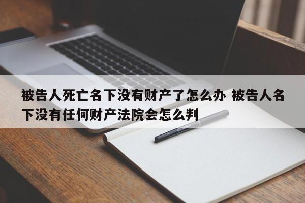 被告人死亡名下没有财产了怎么办 被告人名下没有任何财产法院会怎么判