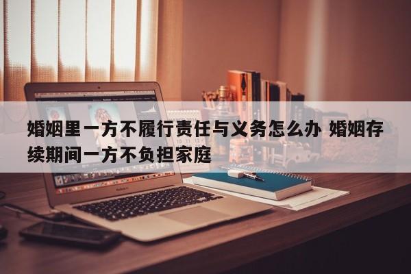 婚姻里一方不履行责任与义务怎么办 婚姻存续期间一方不负担家庭