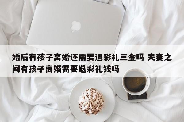 婚后有孩子离婚还需要退彩礼三金吗 夫妻之间有孩子离婚需要退彩礼钱吗