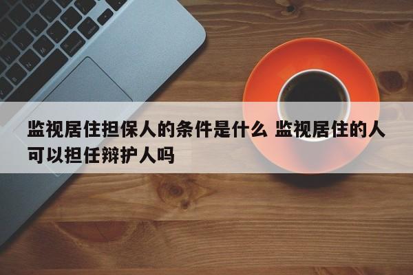 监视居住担保人的条件是什么 监视居住的人可以担任辩护人吗