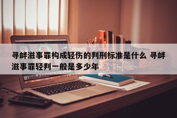 寻衅滋事罪构成轻伤的判刑标准是什么 寻衅滋事罪轻判一般是多少年