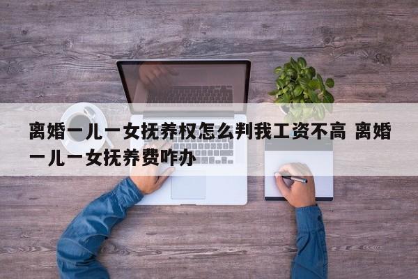 离婚一儿一女抚养权怎么判我工资不高 离婚一儿一女抚养费咋办