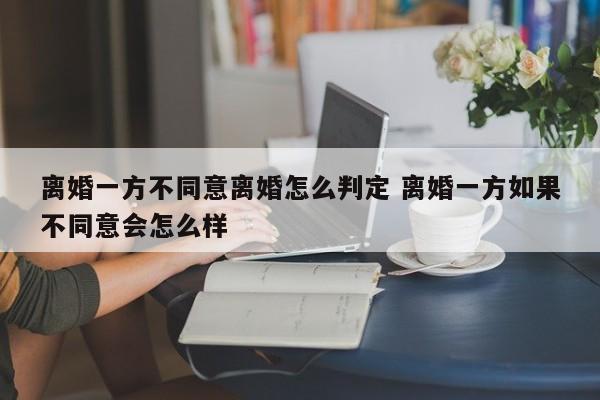 离婚一方不同意离婚怎么判定 离婚一方如果不同意会怎么样