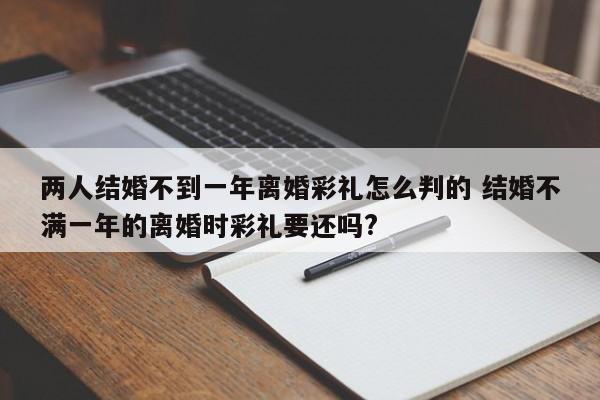 两人结婚不到一年离婚彩礼怎么判的 结婚不满一年的离婚时彩礼要还吗?