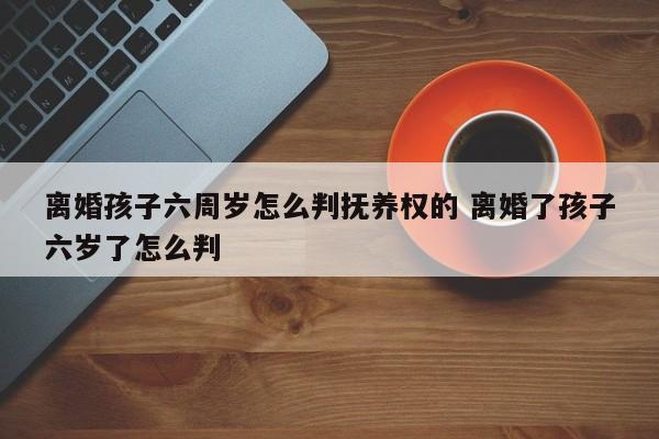 离婚孩子六周岁怎么判抚养权的 离婚了孩子六岁了怎么判