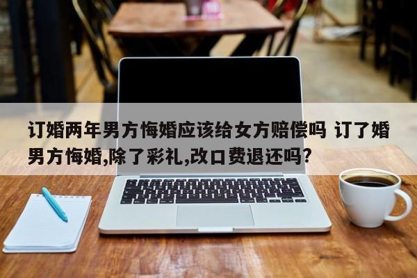 订婚两年男方悔婚应该给女方赔偿吗 订了婚男方悔婚,除了彩礼,改口费退还吗?