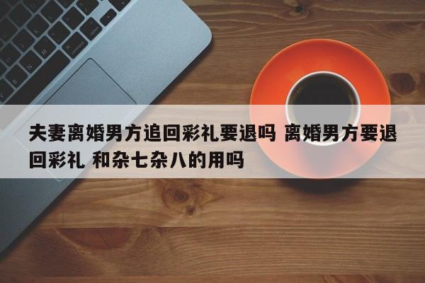 夫妻离婚男方追回彩礼要退吗 离婚男方要退回彩礼 和杂七杂八的用吗