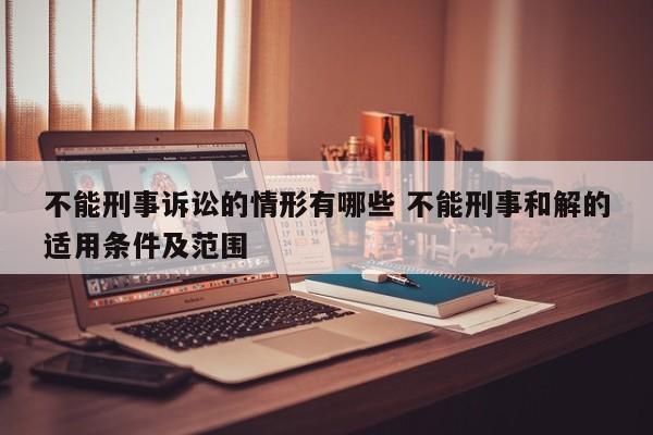 不能刑事诉讼的情形有哪些 不能刑事和解的适用条件及范围