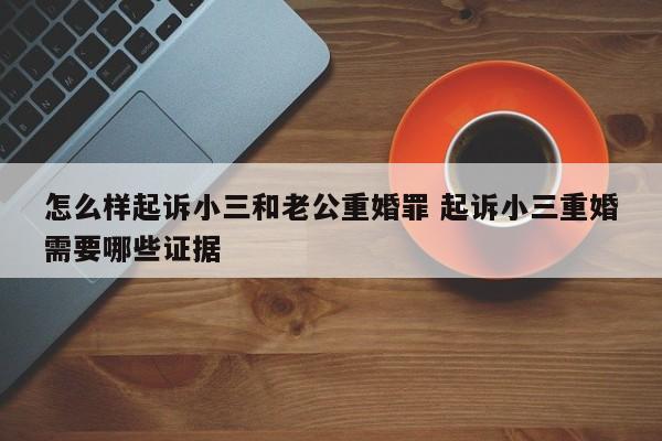 怎么样起诉小三和老公重婚罪 起诉小三重婚需要哪些证据