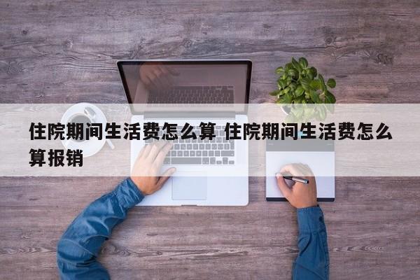 住院期间生活费怎么算 住院期间生活费怎么算报销