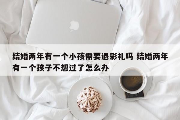 结婚两年有一个小孩需要退彩礼吗 结婚两年有一个孩子不想过了怎么办