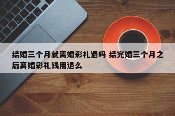 结婚三个月就离婚彩礼退吗 结完婚三个月之后离婚彩礼钱用退么