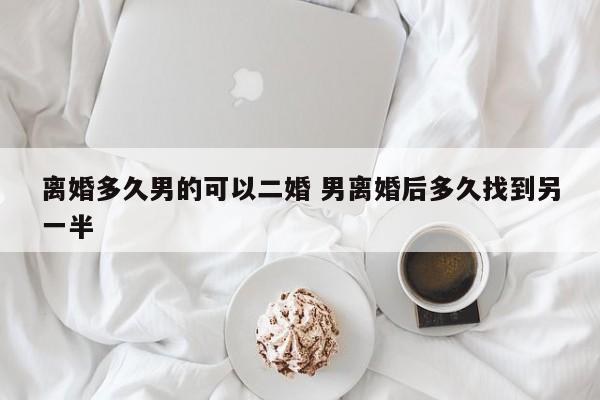 离婚多久男的可以二婚 男离婚后多久找到另一半
