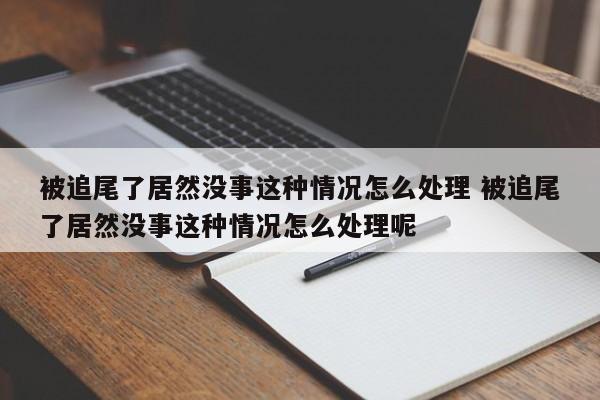 被追尾了居然没事这种情况怎么处理 被追尾了居然没事这种情况怎么处理呢
