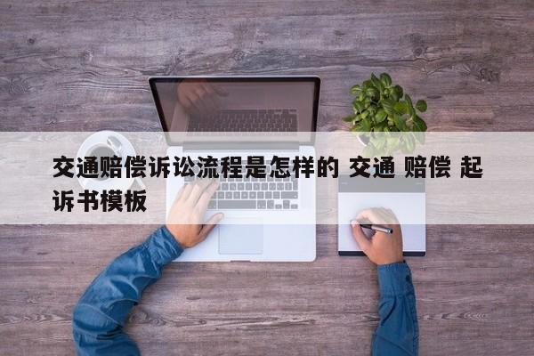交通赔偿诉讼流程是怎样的 交通 赔偿 起诉书模板