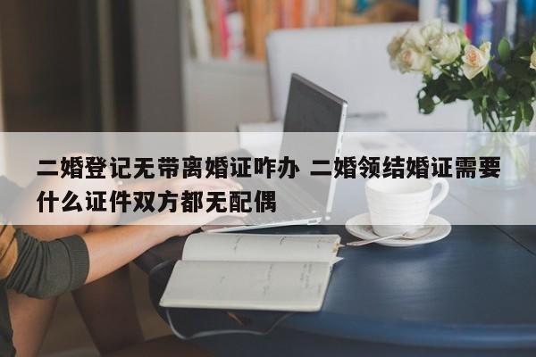 二婚登记无带离婚证咋办 二婚领结婚证需要什么证件双方都无配偶