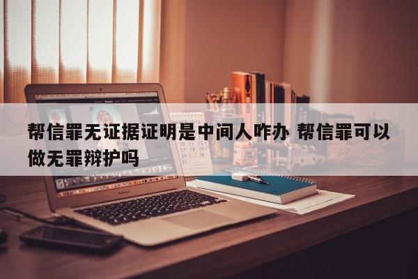 帮信罪无证据证明是中间人咋办 帮信罪可以做无罪辩护吗