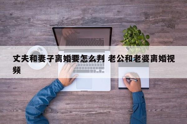 丈夫和妻子离婚要怎么判 老公和老婆离婚视频