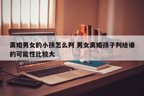 离婚男女的小孩怎么判 男女离婚孩子判给谁的可能性比较大