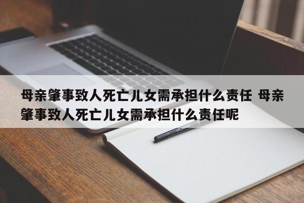 母亲肇事致人死亡儿女需承担什么责任 母亲肇事致人死亡儿女需承担什么责任呢