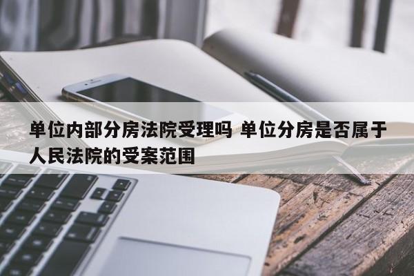 单位内部分房法院受理吗 单位分房是否属于人民法院的受案范围