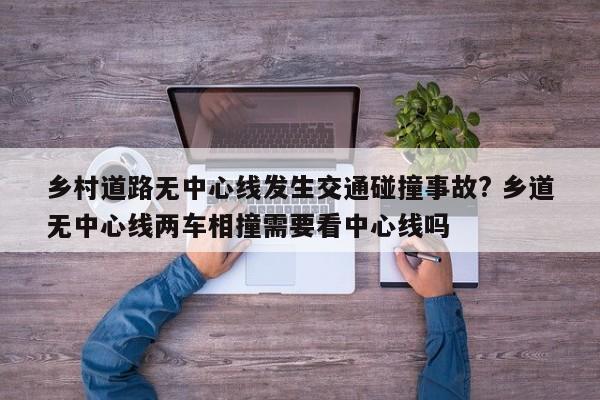乡村道路无中心线发生交通碰撞事故? 乡道无中心线两车相撞需要看中心线吗