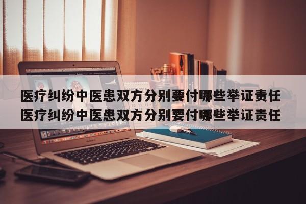 医疗纠纷中医患双方分别要付哪些举证责任 医疗纠纷中医患双方分别要付哪些举证责任