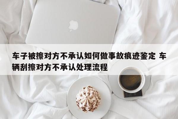 车子被擦对方不承认如何做事故痕迹鉴定 车辆刮擦对方不承认处理流程