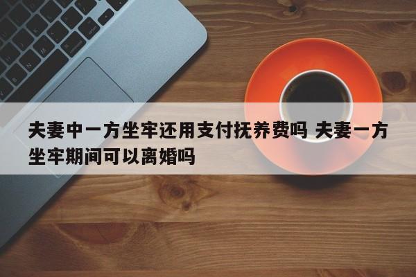 夫妻中一方坐牢还用支付抚养费吗 夫妻一方坐牢期间可以离婚吗