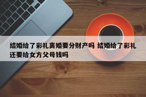 结婚给了彩礼离婚要分财产吗 结婚给了彩礼还要给女方父母钱吗