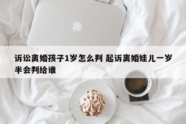 诉讼离婚孩子1岁怎么判 起诉离婚娃儿一岁半会判给谁