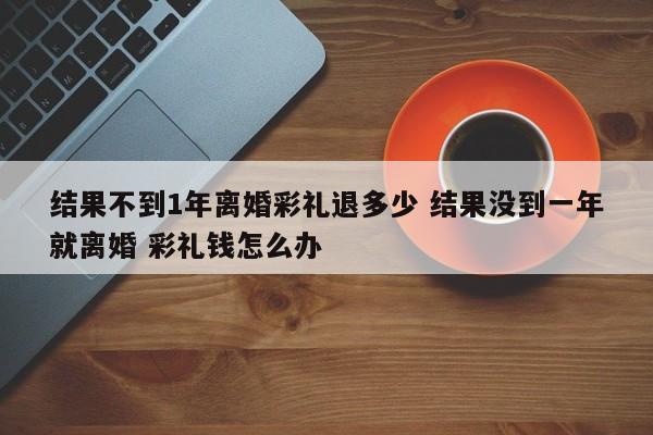 结果不到1年离婚彩礼退多少 结果没到一年就离婚 彩礼钱怎么办