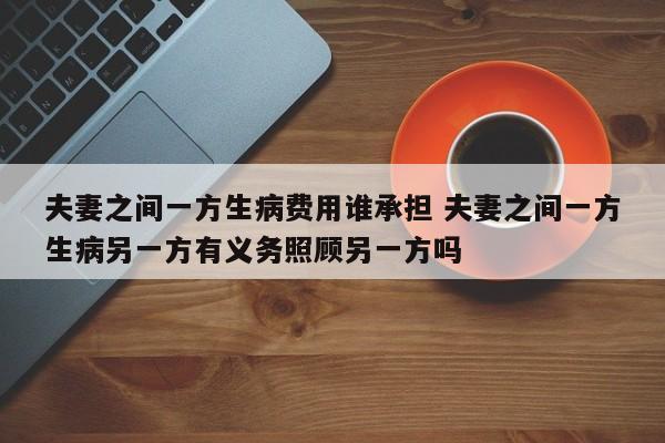 夫妻之间一方生病费用谁承担 夫妻之间一方生病另一方有义务照顾另一方吗