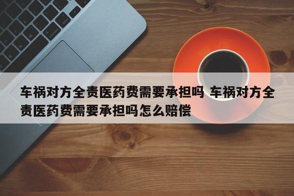 车祸对方全责医药费需要承担吗 车祸对方全责医药费需要承担吗怎么赔偿