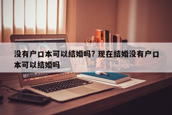 没有户口本可以结婚吗? 现在结婚没有户口本可以结婚吗