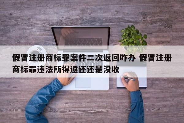假冒注册商标罪案件二次返回咋办 假冒注册商标罪违法所得返还还是没收