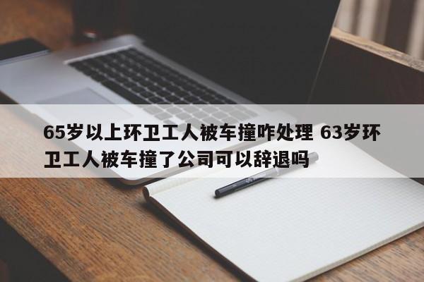 65岁以上环卫工人被车撞咋处理 63岁环卫工人被车撞了公司可以辞退吗
