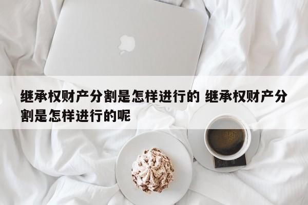 继承权财产分割是怎样进行的 继承权财产分割是怎样进行的呢