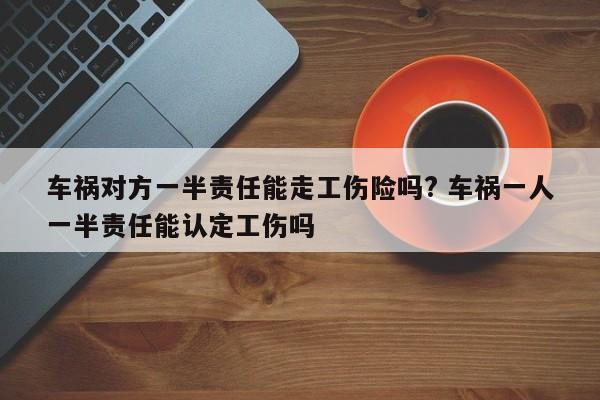 车祸对方一半责任能走工伤险吗? 车祸一人一半责任能认定工伤吗