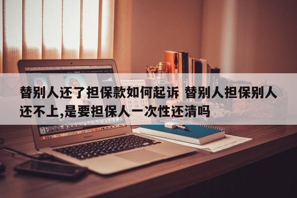 替别人还了担保款如何起诉 替别人担保别人还不上,是要担保人一次性还清吗