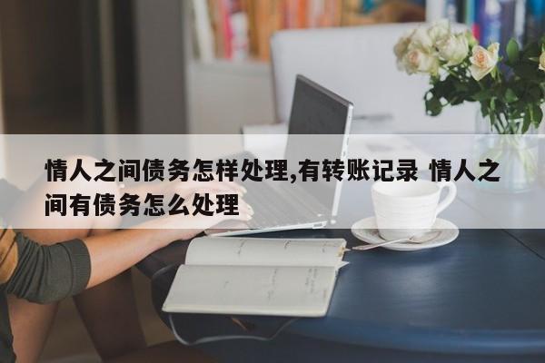 情人之间债务怎样处理,有转账记录 情人之间有债务怎么处理