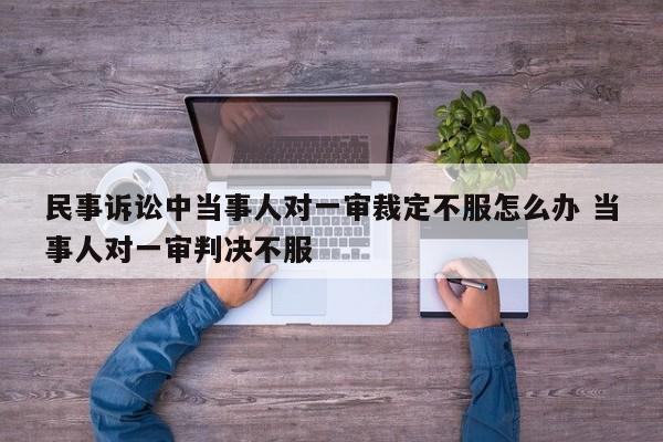 民事诉讼中当事人对一审裁定不服怎么办 当事人对一审判决不服