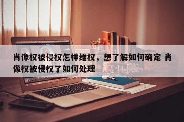 肖像权被侵权怎样维权，想了解如何确定 肖像权被侵权了如何处理