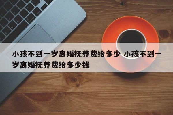 小孩不到一岁离婚抚养费给多少 小孩不到一岁离婚抚养费给多少钱