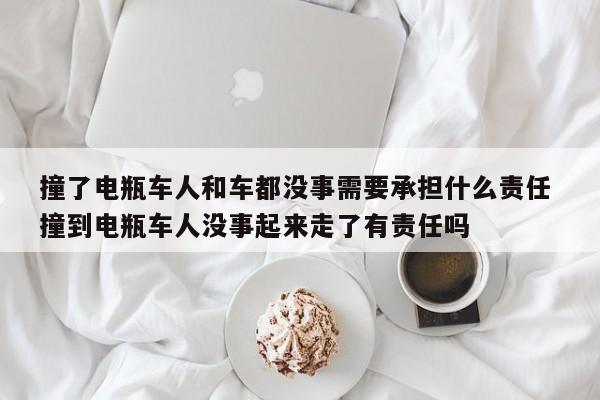 撞了电瓶车人和车都没事需要承担什么责任 撞到电瓶车人没事起来走了有责任吗