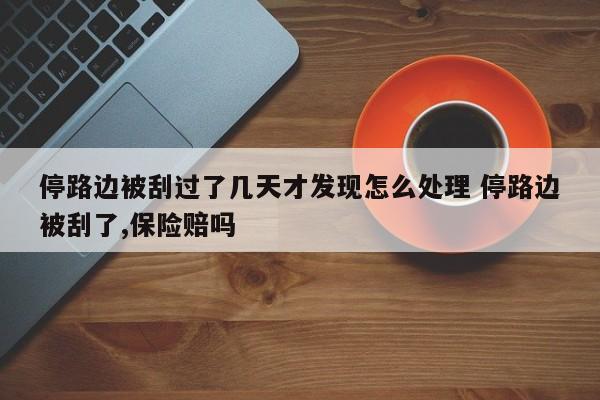 停路边被刮过了几天才发现怎么处理 停路边被刮了,保险赔吗